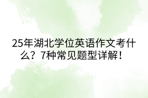 25年湖北學(xué)位英語(yǔ)作文考什么？7種常見(jiàn)題型詳解！