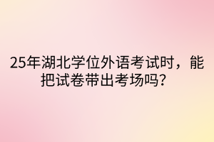 25年湖北學(xué)位外語考試時，能把試卷帶出考場嗎？