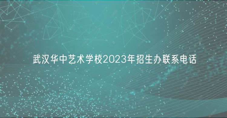 武漢華中藝術(shù)學(xué)校2023年招生辦聯(lián)系電話