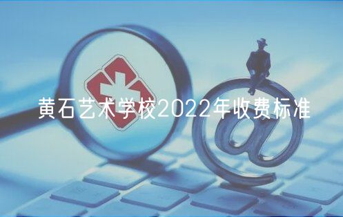 黃石藝術(shù)學(xué)校2022年收費標(biāo)準(zhǔn)