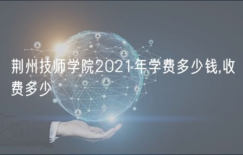 荊州技師學(xué)院2021年學(xué)費多少錢,收費多少