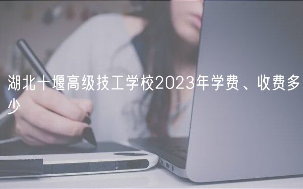 湖北十堰高級(jí)技工學(xué)校2023年學(xué)費(fèi)、收費(fèi)多少