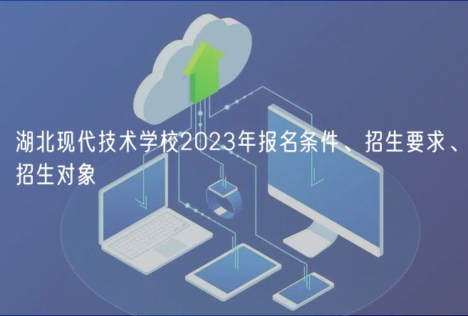 湖北現(xiàn)代技術(shù)學(xué)校2023年報(bào)名條件、招生要求、招生對(duì)象