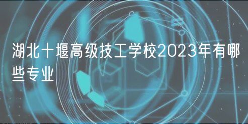 湖北十堰高級技工學(xué)校2023年有哪些專業(yè)