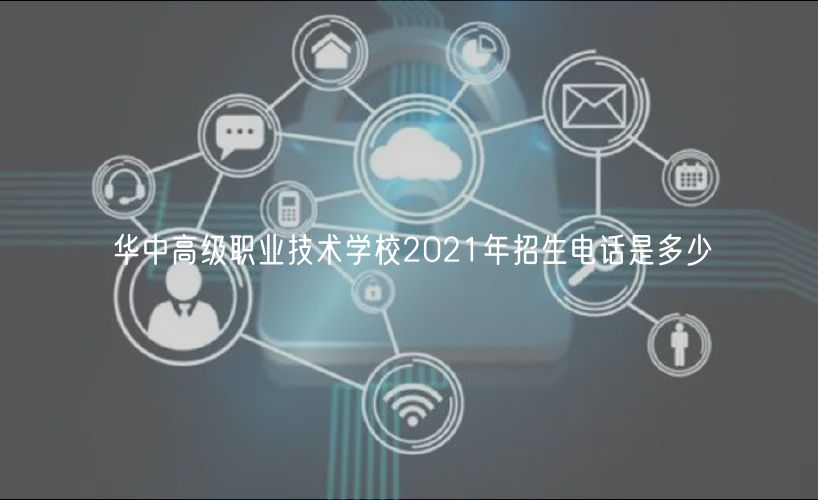 華中高級職業(yè)技術(shù)學(xué)校2021年招生電話是多少