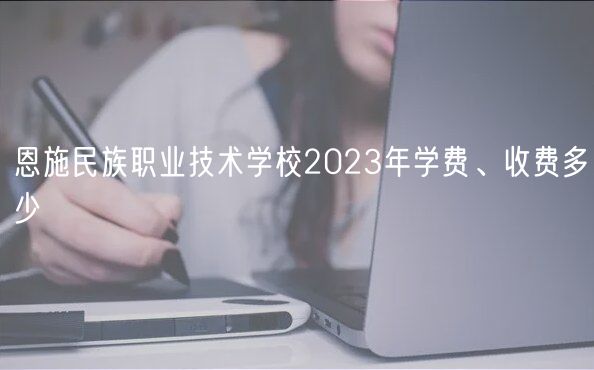 恩施民族職業(yè)技術(shù)學(xué)校2023年學(xué)費(fèi)、收費(fèi)多少