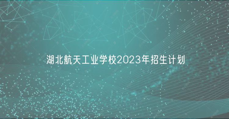 湖北航天工業(yè)學校2023年招生計劃