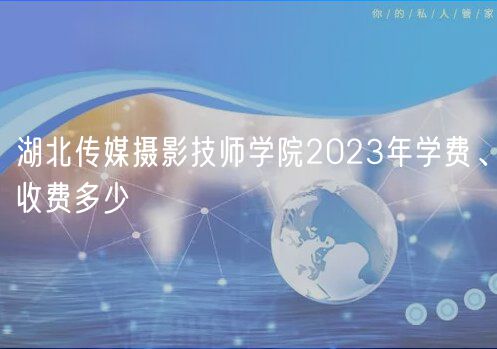 湖北傳媒攝影技師學院2023年學費、收費多少