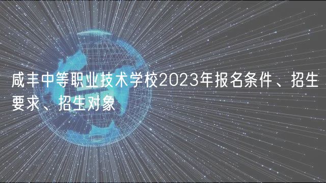 咸豐中等職業(yè)技術(shù)學(xué)校2023年報(bào)名條件、招生要求、招生對(duì)象