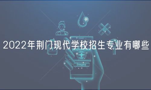 2022年荊門現代學校招生專業(yè)有哪些