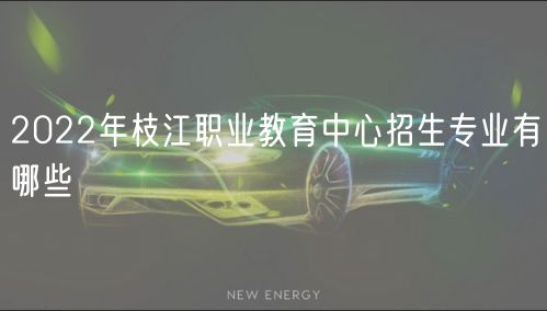 2022年枝江職業(yè)教育中心招生專業(yè)有哪些