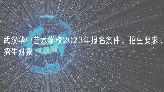 武漢華中藝術學校2023年報名條件、招生要求、招生對象