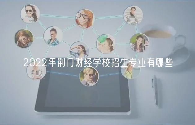 2022年荊門財(cái)經(jīng)學(xué)校招生專業(yè)有哪些