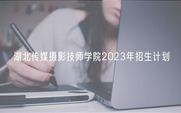 湖北傳媒攝影技師學院2023年招生計劃