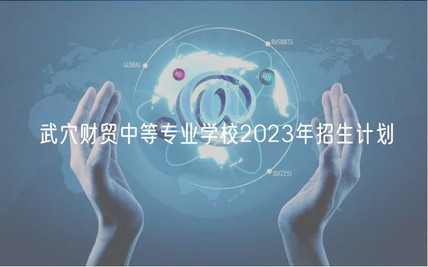 武穴財(cái)貿(mào)中等專業(yè)學(xué)校2023年招生計(jì)劃