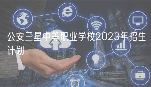 公安三星中等職業(yè)學(xué)校2023年招生計(jì)劃