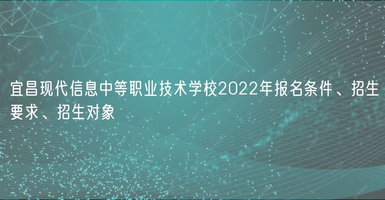 宜昌現(xiàn)代信息中等職業(yè)技術(shù)學(xué)校2022年報(bào)名條件、招生要求、招生對(duì)象