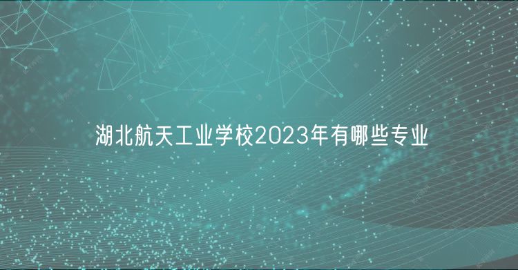 湖北航天工業(yè)學(xué)校2023年有哪些專業(yè)