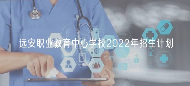 遠安職業(yè)教育中心學(xué)校2022年招生計劃