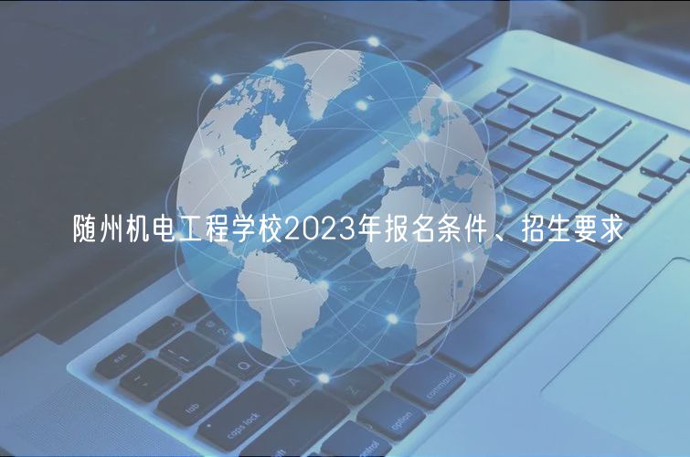 隨州機電工程學校2023年報名條件、招生要求