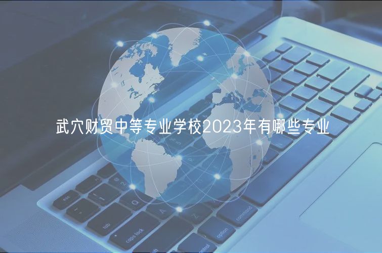 武穴財(cái)貿(mào)中等專業(yè)學(xué)校2023年有哪些專業(yè)