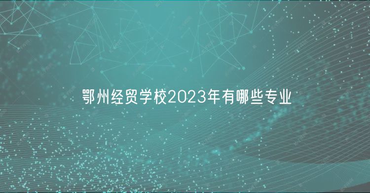 鄂州經(jīng)貿(mào)學(xué)校2023年有哪些專業(yè)