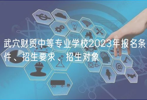 武穴財貿中等專業(yè)學校2023年報名條件、招生要求、招生對象