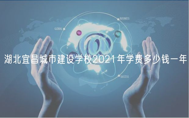 湖北宜昌城市建設(shè)學(xué)校2021年學(xué)費(fèi)多少錢一年