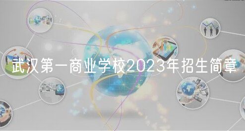 武漢第一商業(yè)學(xué)校2023年招生簡(jiǎn)章