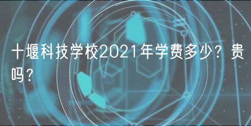 十堰科技學(xué)校2021年學(xué)費(fèi)多少？貴嗎？