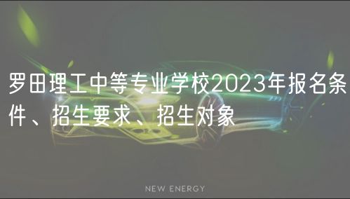 羅田理工中等專業(yè)學(xué)校2023年報(bào)名條件、招生要求、招生對(duì)象