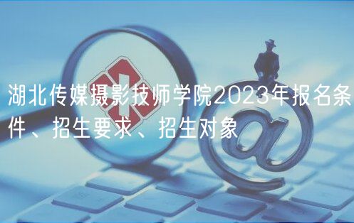 湖北傳媒攝影技師學院2023年報名條件、招生要求、招生對象