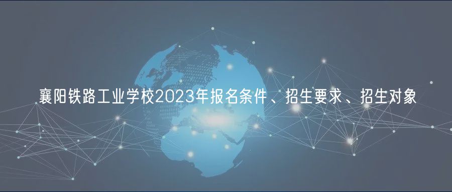 襄陽(yáng)鐵路工業(yè)學(xué)校2023年報(bào)名條件、招生要求、招生對(duì)象