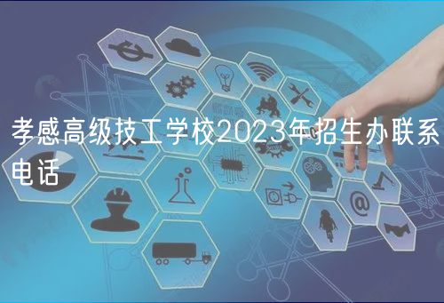 孝感高級技工學(xué)校2023年招生辦聯(lián)系電話