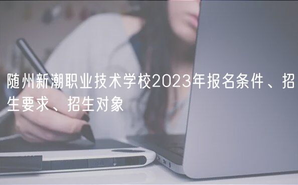 隨州新潮職業(yè)技術(shù)學校2023年報名條件、招生要求、招生對象