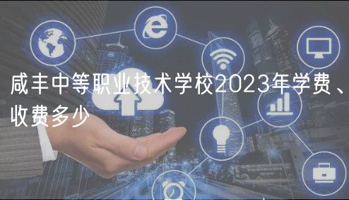 咸豐中等職業(yè)技術(shù)學(xué)校2023年學(xué)費(fèi)、收費(fèi)多少