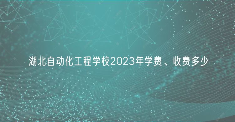 湖北自動化工程學校2023年學費、收費多少