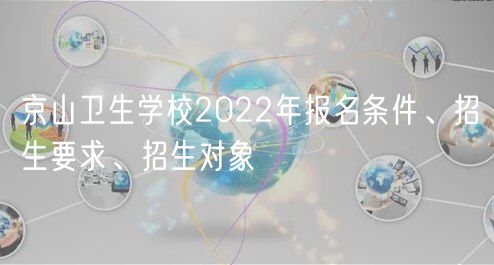 京山衛(wèi)生學(xué)校2022年報(bào)名條件、招生要求、招生對(duì)象