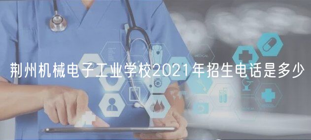 荊州機械電子工業(yè)學(xué)校2021年招生電話是多少