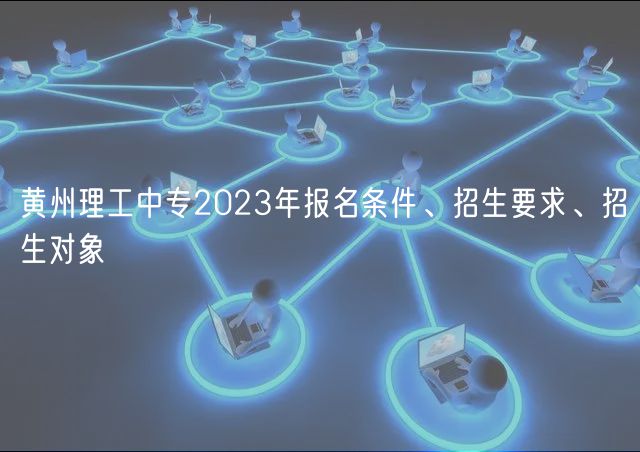 黃州理工中專2023年報名條件、招生要求、招生對象