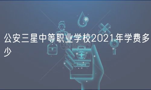 公安三星中等職業(yè)學(xué)校2021年學(xué)費多少