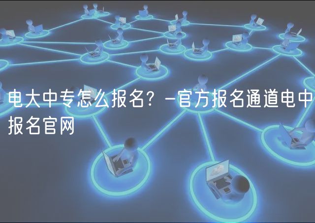 電大中專怎么報(bào)名？-官方報(bào)名通道電中報(bào)名官網(wǎng)