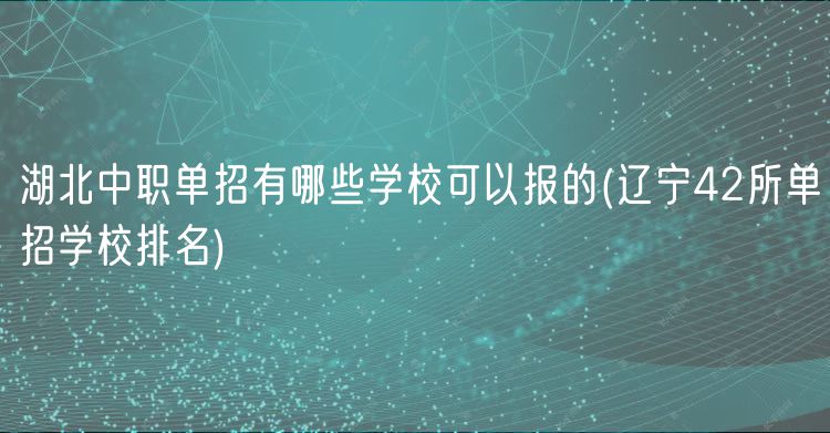 湖北中職單招有哪些學?？梢詧蟮?遼寧42所單招學校排名)