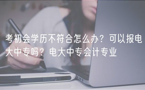 考初會(huì)學(xué)歷不符合怎么辦？可以報(bào)電大中專(zhuān)嗎？電大中專(zhuān)會(huì)計(jì)專(zhuān)業(yè)