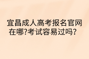 宜昌成人高考報名官網(wǎng)在哪?考試容易過嗎？