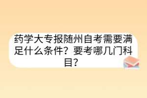 藥學(xué)大專報隨州自考需要滿足什么條件？要考哪幾門科目？