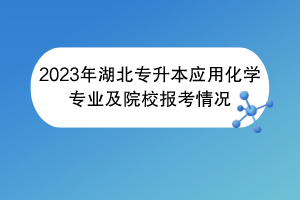 2023年湖北專升本應(yīng)用化學專業(yè)及院校報考情況