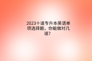 2023十道專升本英語單項(xiàng)選擇題，你能做對(duì)幾道？