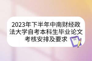 2023年下半年中南財經(jīng)政法大學自考本科生畢業(yè)論文考核安排及要求