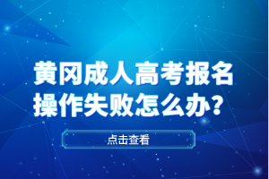 黃岡成人高考報名操作失敗怎么辦？